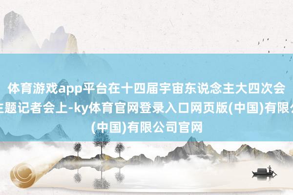 体育游戏app平台在十四届宇宙东说念主大四次会议经济主题记者会上-ky体育官网登录入口网页版(中国)有限公司官网