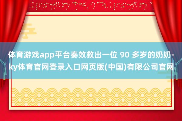 体育游戏app平台奏效救出一位 90 多岁的奶奶-ky体育官网登录入口网页版(中国)有限公司官网