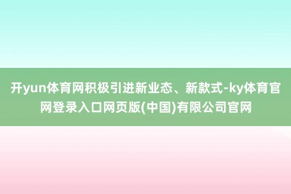 开yun体育网积极引进新业态、新款式-ky体育官网登录入口网页版(中国)有限公司官网