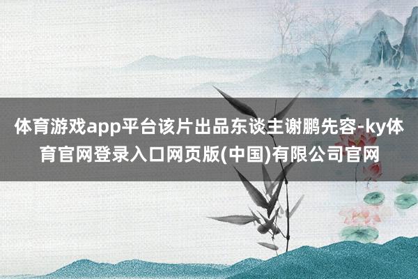 体育游戏app平台该片出品东谈主谢鹏先容-ky体育官网登录入口网页版(中国)有限公司官网