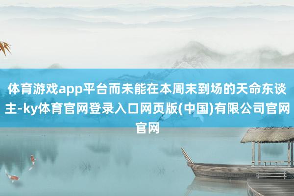 体育游戏app平台而未能在本周末到场的天命东谈主-ky体育官网登录入口网页版(中国)有限公司官网