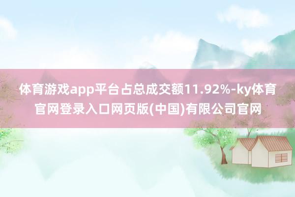 体育游戏app平台占总成交额11.92%-ky体育官网登录入口网页版(中国)有限公司官网