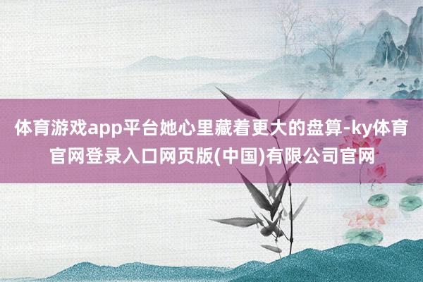 体育游戏app平台她心里藏着更大的盘算-ky体育官网登录入口网页版(中国)有限公司官网