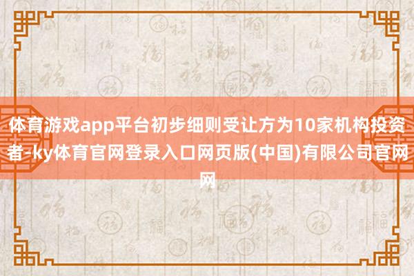 体育游戏app平台初步细则受让方为10家机构投资者-ky体育官网登录入口网页版(中国)有限公司官网