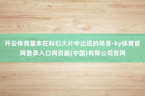 开云体育蓝本在科幻大片中出现的场景-ky体育官网登录入口网页版(中国)有限公司官网