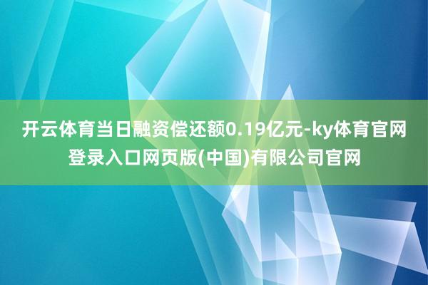 开云体育当日融资偿还额0.19亿元-ky体育官网登录入口网页版(中国)有限公司官网