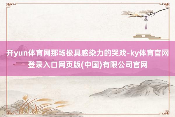 开yun体育网那场极具感染力的哭戏-ky体育官网登录入口网页版(中国)有限公司官网