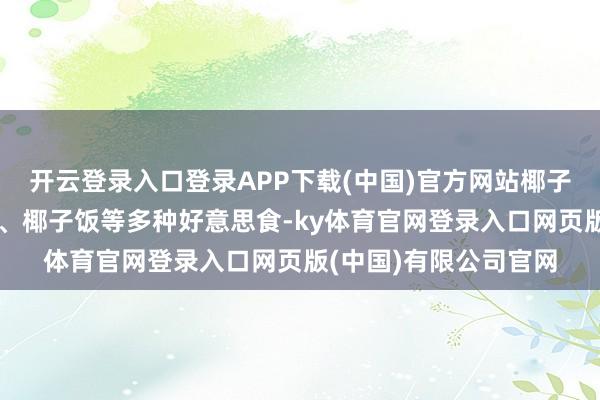 开云登录入口登录APP下载(中国)官方网站椰子还不错制作成椰浆粉、椰子饭等多种好意思食-ky体育官网登录入口网页版(中国)有限公司官网