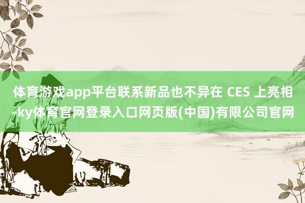 体育游戏app平台联系新品也不异在 CES 上亮相-ky体育官网登录入口网页版(中国)有限公司官网