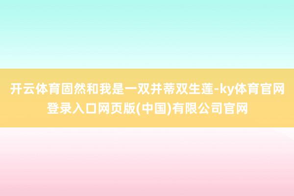开云体育固然和我是一双并蒂双生莲-ky体育官网登录入口网页版(中国)有限公司官网