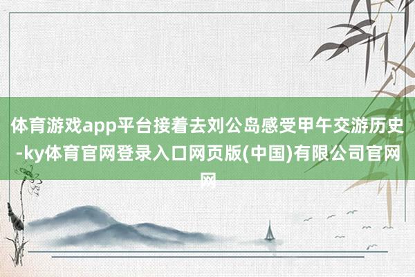 体育游戏app平台接着去刘公岛感受甲午交游历史-ky体育官网登录入口网页版(中国)有限公司官网