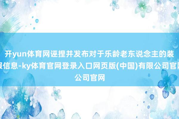 开yun体育网诬捏并发布对于乐龄老东说念主的装假信息-ky体育官网登录入口网页版(中国)有限公司官网