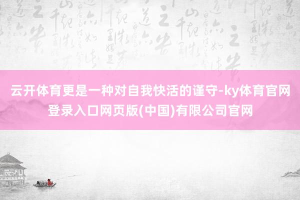 云开体育更是一种对自我快活的谨守-ky体育官网登录入口网页版(中国)有限公司官网