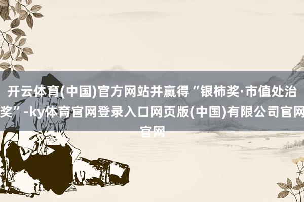 开云体育(中国)官方网站并赢得“银柿奖·市值处治奖”-ky体育官网登录入口网页版(中国)有限公司官网