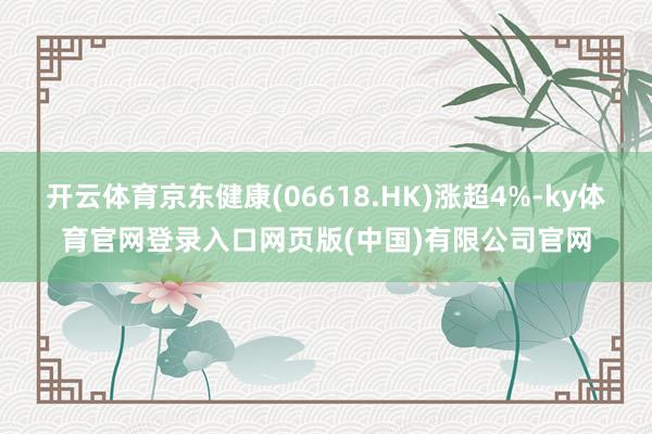 开云体育京东健康(06618.HK)涨超4%-ky体育官网登录入口网页版(中国)有限公司官网