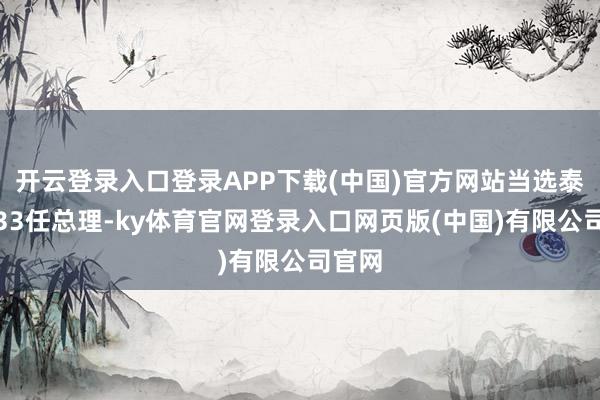 开云登录入口登录APP下载(中国)官方网站当选泰国第33任总理-ky体育官网登录入口网页版(中国)有限公司官网