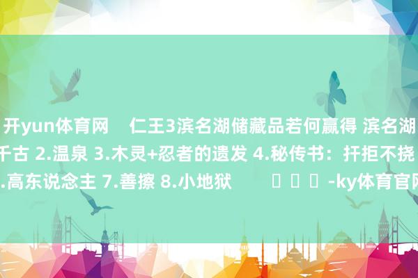 开yun体育网 仁王3滨名湖储藏品若何赢得 滨名湖储藏品全位置预览 1.千千古 2.温泉 3.木灵+忍者的遗发 4.秘传书:扞拒不挠 5.小地狱 6.高东说念主 7.善擦 8.小地狱 -ky体育官网登录入口网页版(中国)有限公司官网