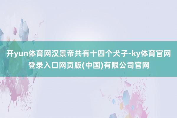 开yun体育网汉景帝共有十四个犬子-ky体育官网登录入口网页版(中国)有限公司官网