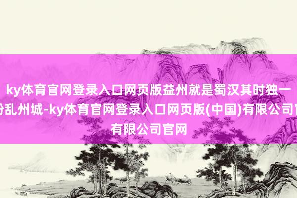 ky体育官网登录入口网页版益州就是蜀汉其时独一的纷乱州城-ky体育官网登录入口网页版(中国)有限公司官网