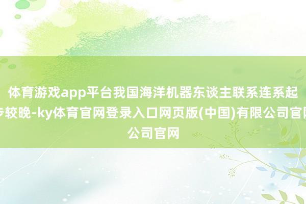 体育游戏app平台我国海洋机器东谈主联系连系起步较晚-ky体育官网登录入口网页版(中国)有限公司官网