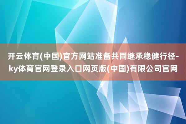 开云体育(中国)官方网站准备共同继承稳健行径-ky体育官网登录入口网页版(中国)有限公司官网