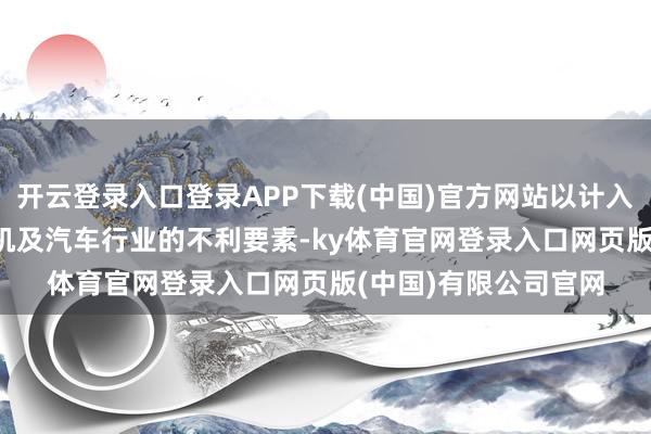 开云登录入口登录APP下载(中国)官方网站以计入2026年智高东谈主机及汽车行业的不利要素-ky体育官网登录入口网页版(中国)有限公司官网