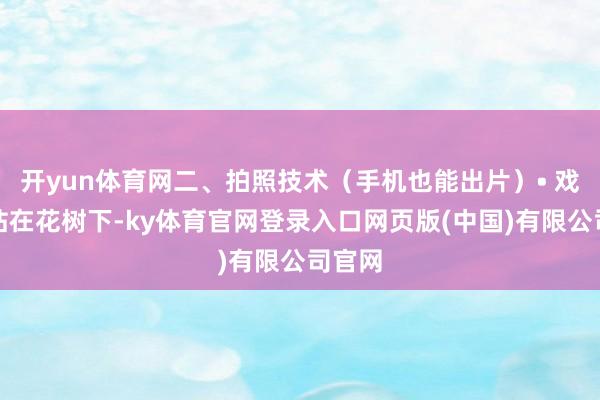开yun体育网二、拍照技术（手机也能出片）• 戏班：站在花树下-ky体育官网登录入口网页版(中国)有限公司官网