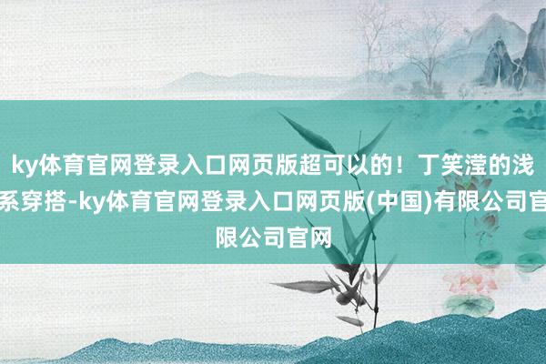 ky体育官网登录入口网页版超可以的!丁笑滢的浅春系穿搭-ky体育官网登录入口网页版(中国)有限公司官网