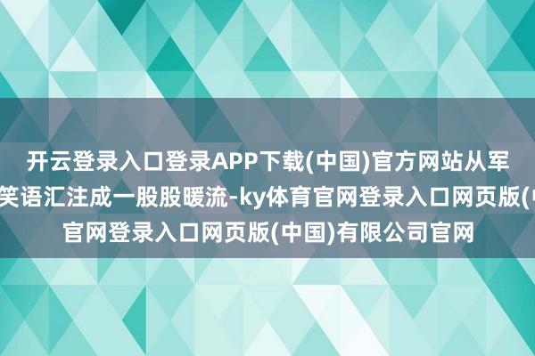 开云登录入口登录APP下载(中国)官方网站从军属家中传出的欢声笑语汇注成一股股暖流-ky体育官网登录入口网页版(中国)有限公司官网