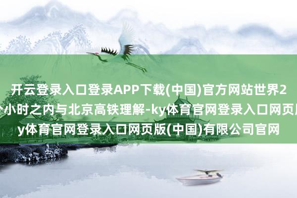 开云登录入口登录APP下载(中国)官方网站世界28个主要城市可在11个小时之内与北京高铁理解-ky体育官网登录入口网页版(中国)有限公司官网