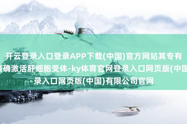开云登录入口登录APP下载(中国)官方网站其专有的GCG靶点能精确激活肝细胞受体-ky体育官网登录入口网页版(中国)有限公司官网