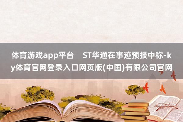 体育游戏app平台 ST华通在事迹预报中称-ky体育官网登录入口网页版(中国)有限公司官网