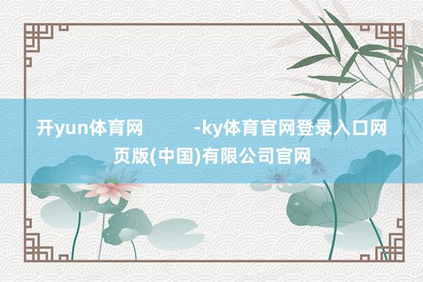 开yun体育网 -ky体育官网登录入口网页版(中国)有限公司官网