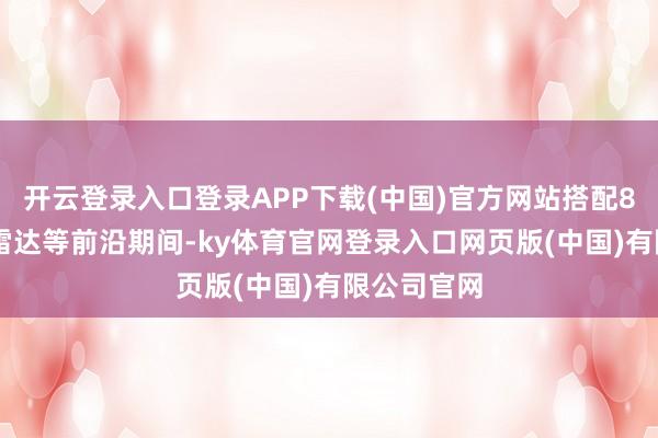 开云登录入口登录APP下载(中国)官方网站搭配896线激光雷达等前沿期间-ky体育官网登录入口网页版(中国)有限公司官网