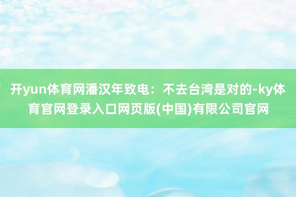开yun体育网潘汉年致电：不去台湾是对的-ky体育官网登录入口网页版(中国)有限公司官网