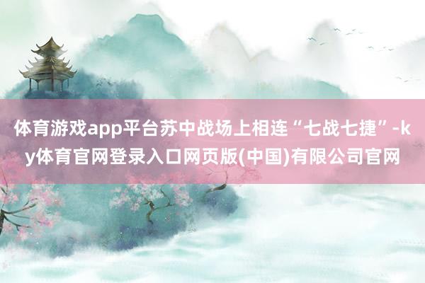 体育游戏app平台苏中战场上相连“七战七捷”-ky体育官网登录入口网页版(中国)有限公司官网