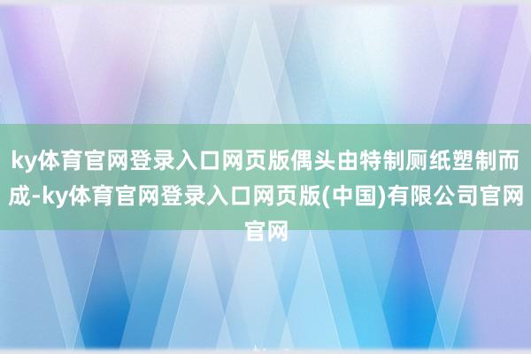 ky体育官网登录入口网页版偶头由特制厕纸塑制而成-ky体育官网登录入口网页版(中国)有限公司官网