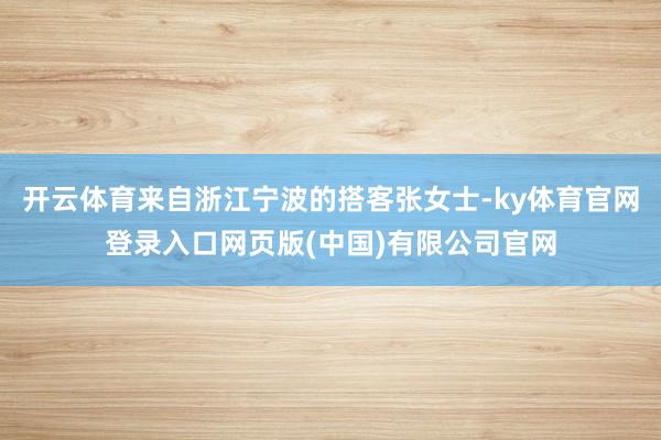 开云体育来自浙江宁波的搭客张女士-ky体育官网登录入口网页版(中国)有限公司官网