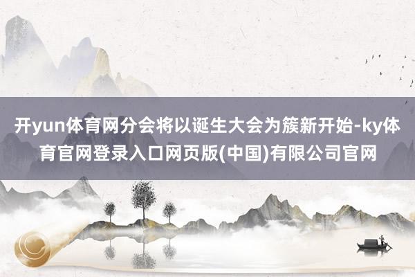 开yun体育网分会将以诞生大会为簇新开始-ky体育官网登录入口网页版(中国)有限公司官网