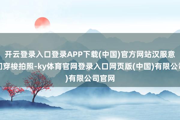 开云登录入口登录APP下载(中国)官方网站汉服意思者们穿梭拍照-ky体育官网登录入口网页版(中国)有限公司官网