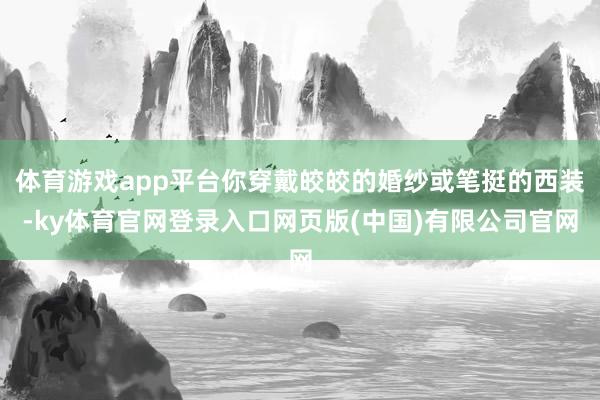 体育游戏app平台你穿戴皎皎的婚纱或笔挺的西装-ky体育官网登录入口网页版(中国)有限公司官网