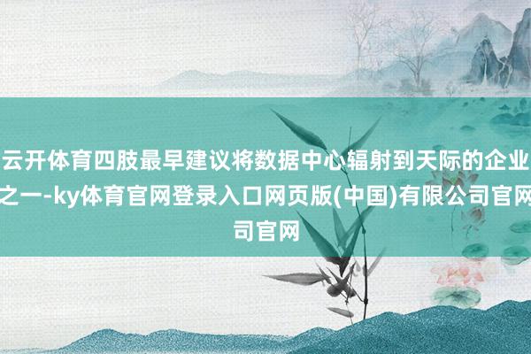 云开体育四肢最早建议将数据中心辐射到天际的企业之一-ky体育官网登录入口网页版(中国)有限公司官网
