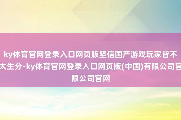 ky体育官网登录入口网页版坚信国产游戏玩家皆不会太生分-ky体育官网登录入口网页版(中国)有限公司官网