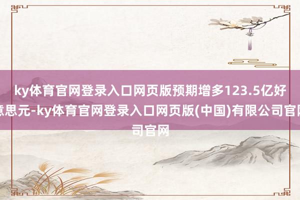 ky体育官网登录入口网页版预期增多123.5亿好意思元-ky体育官网登录入口网页版(中国)有限公司官网