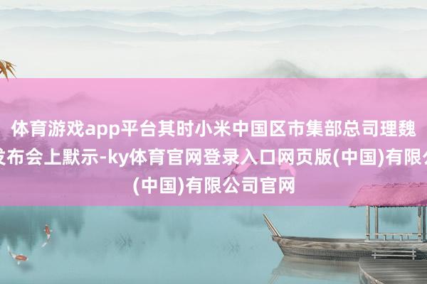 体育游戏app平台其时小米中国区市集部总司理魏想琪在发布会上默示-ky体育官网登录入口网页版(中国)有限公司官网