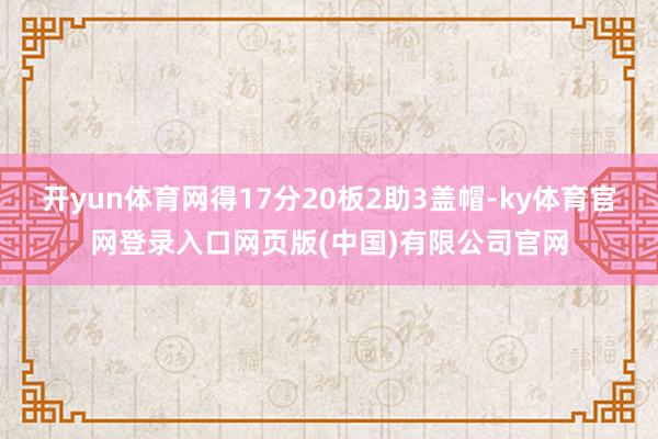 开yun体育网得17分20板2助3盖帽-ky体育官网登录入口网页版(中国)有限公司官网
