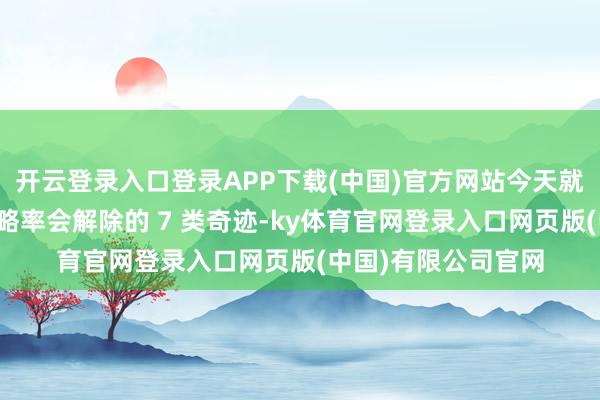 开云登录入口登录APP下载(中国)官方网站今天就来清点改日五年简略率会解除的 7 类奇迹-ky体育官网登录入口网页版(中国)有限公司官网