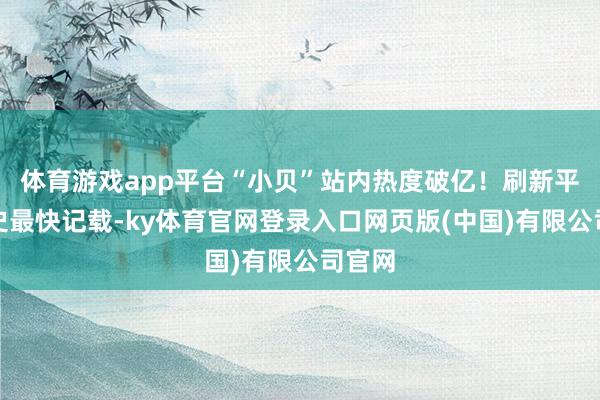 体育游戏app平台“小贝”站内热度破亿！刷新平台历史最快记载-ky体育官网登录入口网页版(中国)有限公司官网
