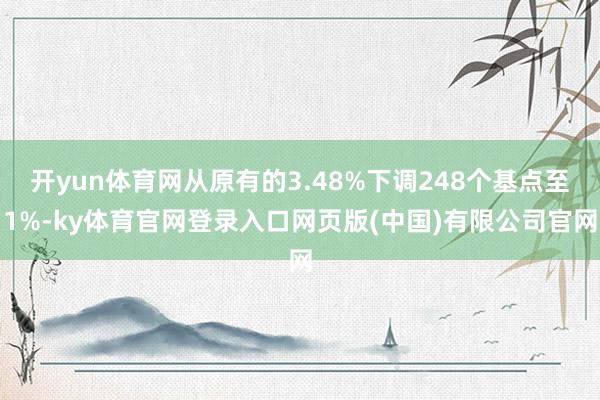 开yun体育网从原有的3.48%下调248个基点至1%-ky体育官网登录入口网页版(中国)有限公司官网