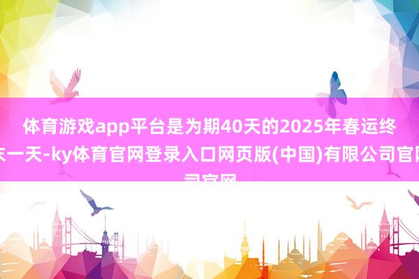 体育游戏app平台是为期40天的2025年春运终末一天-ky体育官网登录入口网页版(中国)有限公司官网